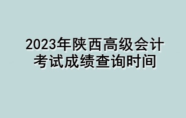 2023年陜西高級(jí)會(huì)計(jì)考試成績查詢時(shí)間