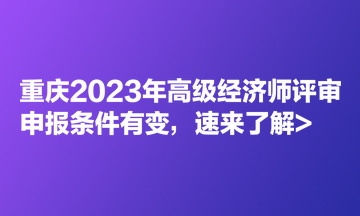 重慶2023年高級經(jīng)濟(jì)師評審申報條件有變，速來了解