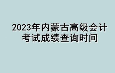 2023年內(nèi)蒙古高級(jí)會(huì)計(jì)考試成績(jī)查詢時(shí)間