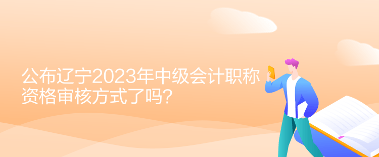 公布遼寧2023年中級會計職稱資格審核方式了嗎？