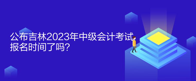 公布吉林2023年中級會計考試報名時間了嗎？