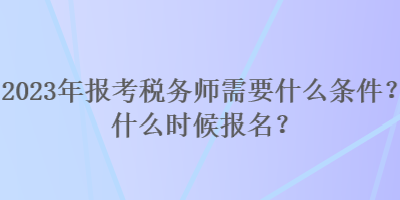 2023年報考稅務(wù)師需要什么條件？什么時候報名？