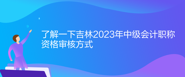 了解一下吉林2023年中級(jí)會(huì)計(jì)職稱資格審核方式