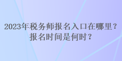 2023年稅務(wù)師報名入口在哪里？報名時間是何時？