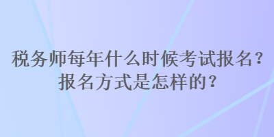 稅務(wù)師每年什么時(shí)候考試報(bào)名？報(bào)名方式是怎樣的？