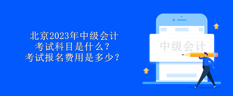 北京2023年中級會計考試科目是什么？考試報名費用是多少？