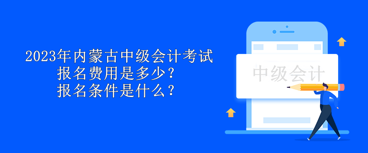 2023年內(nèi)蒙古中級會計考試報名費用是多少？報名條件是什么？