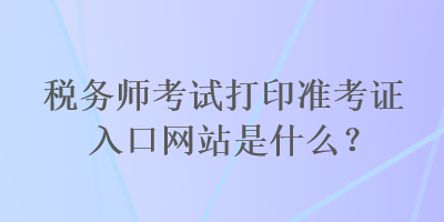 稅務師考試打印準考證入口網站是什么？