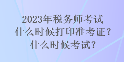 2023年稅務(wù)師考試什么時候打印準考證？什么時候考試？