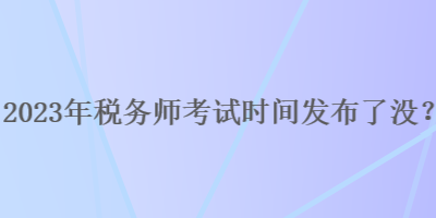 2023年稅務(wù)師考試時(shí)間發(fā)布了沒(méi)？