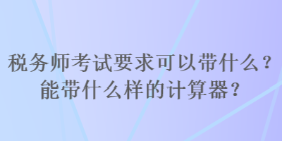 稅務師考試要求可以帶什么？能帶什么樣的計算器？