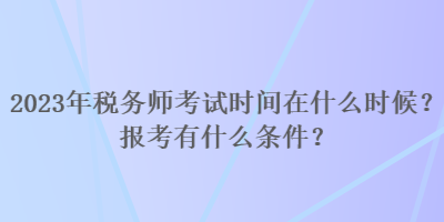 2023年稅務(wù)師考試時(shí)間在什么時(shí)候？報(bào)考有什么條件？