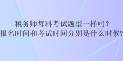 稅務(wù)師每科考試題型一樣嗎？報(bào)名時(shí)間和考試時(shí)間分別是什么時(shí)候？