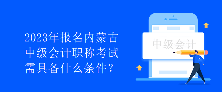 2023年報(bào)名內(nèi)蒙古中級會(huì)計(jì)職稱考試需具備什么條件？