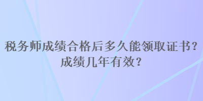 稅務(wù)師成績合格后多久能領(lǐng)取證書？成績幾年有效？