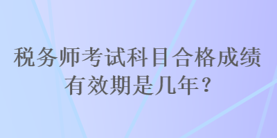 稅務(wù)師考試科目合格成績有效期是幾年？