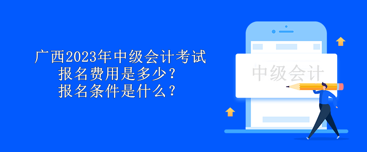 廣西2023年中級會計(jì)考試報(bào)名費(fèi)用是多少？報(bào)名條件是什么？