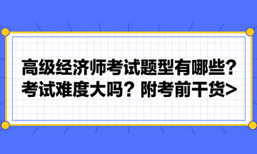 高級(jí)經(jīng)濟(jì)師考試題型有哪些？考試難度大嗎？附考前干貨