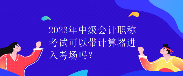 2023年中級(jí)會(huì)計(jì)職稱考試可以帶計(jì)算器進(jìn)入考場(chǎng)嗎？