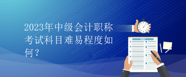 2023年中級會計(jì)職稱考試科目難易程度如何？