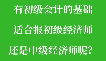 有初級(jí)會(huì)計(jì)的基礎(chǔ) 適合報(bào)初級(jí)經(jīng)濟(jì)師還是中級(jí)經(jīng)濟(jì)師呢？