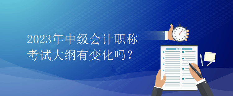 2023年中級會計職稱考試大綱有變化嗎？