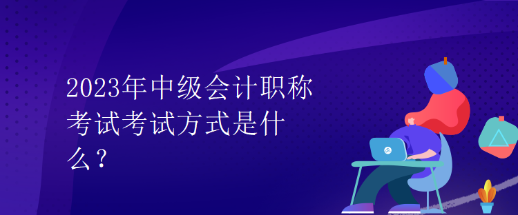 2023年中級會計職稱考試考試方式是什么？