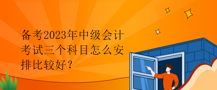 備考2023年中級(jí)會(huì)計(jì)考試三個(gè)科目怎么安排比較好？