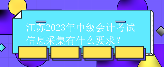 江蘇2023年中級(jí)會(huì)計(jì)考試信息采集有什么要求？