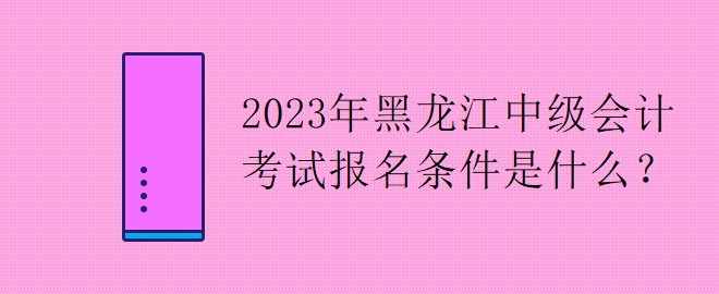 2023年黑龍江中級會計考試報名條件是什么？