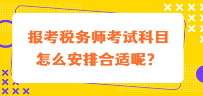 報考稅務(wù)師考試科目怎么安排合適呢？