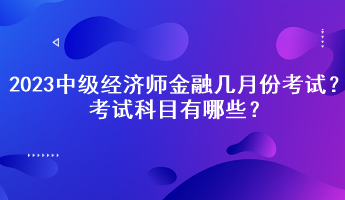 2023中級經(jīng)濟(jì)師金融幾月份考試？考試科目有哪些？