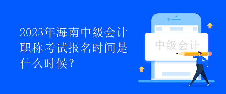 2023年海南中級會計職稱考試報名時間是什么時候？