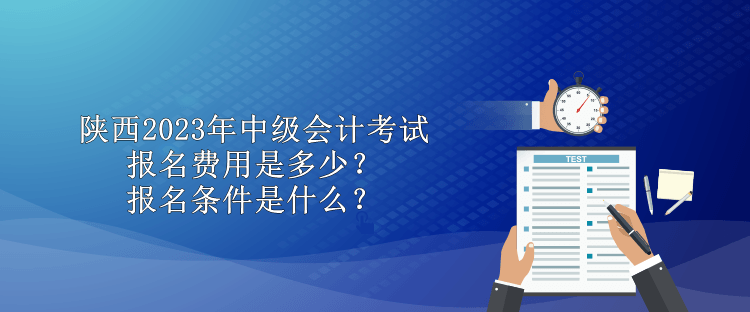 陜西2023年中級會計考試報名費用是多少？報名條件是什么？