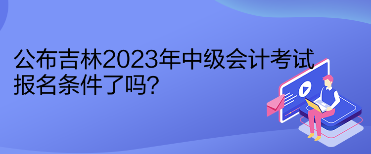 公布吉林2023年中級(jí)會(huì)計(jì)考試報(bào)名條件了嗎？