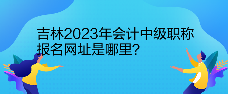 吉林2023年會(huì)計(jì)中級職稱報(bào)名網(wǎng)址是哪里？