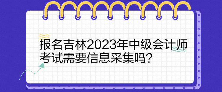 報(bào)名吉林2023年中級會計(jì)師考試需要信息采集嗎？