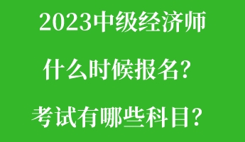 2023中級經(jīng)濟(jì)師什么時候報名？考試有哪些科目？