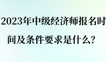 2023年中級經(jīng)濟(jì)師報名時間及條件要求是什么？