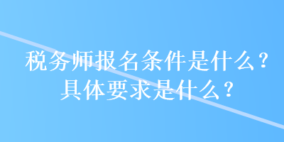 稅務(wù)師報(bào)名條件是什么？具體要求是什么？