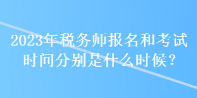 2023年稅務(wù)師報(bào)名和考試時(shí)間分別是什么時(shí)候？