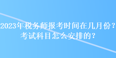 2023年稅務(wù)師報(bào)考時(shí)間在幾月份？考試科目怎么安排的？