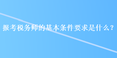 報考稅務(wù)師的基本條件要求是什么？