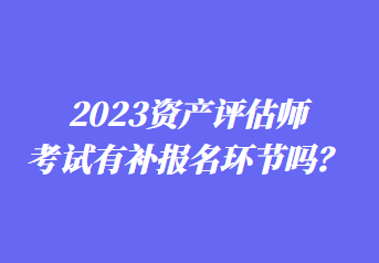 2023資產(chǎn)評估師考試有補報名環(huán)節(jié)嗎？