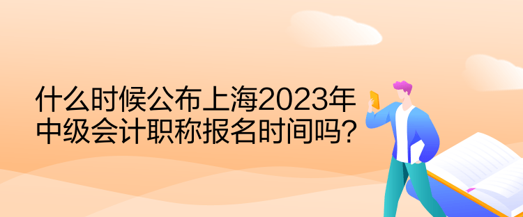 什么時候公布上海2023年中級會計職稱報名時間嗎？