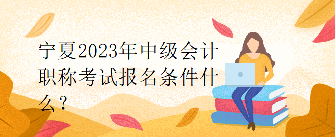 寧夏2023年中級會計職稱考試報名條件什么？