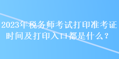 2023年稅務(wù)師考試打印準(zhǔn)考證時(shí)間及打印入口都是什么？