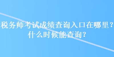 稅務師考試成績查詢?nèi)肟谠谀睦铮渴裁磿r候能查詢？