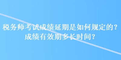 稅務(wù)師考試成績延期是如何規(guī)定的？成績有效期多長時間？