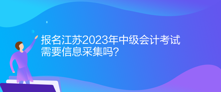 報名江蘇2023年中級會計考試需要信息采集嗎？